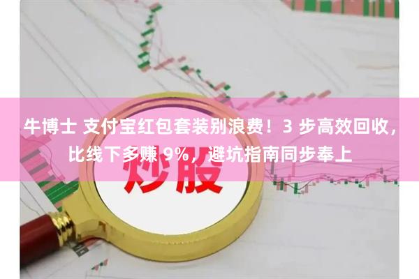 牛博士 支付宝红包套装别浪费！3 步高效回收，比线下多赚 9%，避坑指南同步奉上