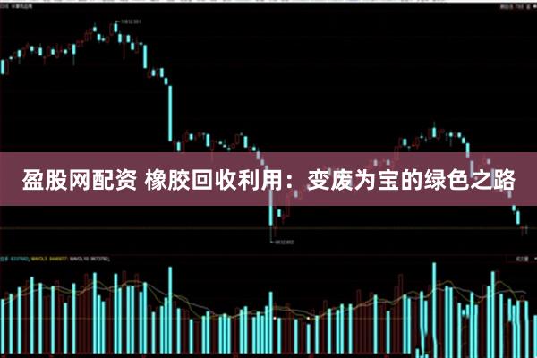 盈股网配资 橡胶回收利用：变废为宝的绿色之路