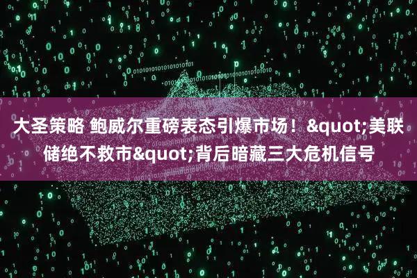 大圣策略 鲍威尔重磅表态引爆市场！&quot;美联储绝不救市&quot;背后暗藏三大危机信号