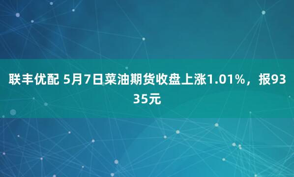 联丰优配 5月7日菜油期货收盘上涨1.01%，报9335元