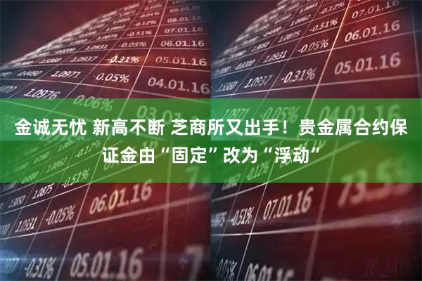 金诚无忧 新高不断 芝商所又出手！贵金属合约保证金由“固定”改为“浮动”