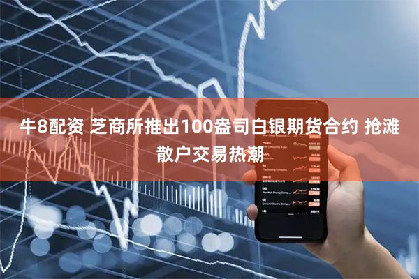 牛8配资 芝商所推出100盎司白银期货合约 抢滩散户交易热潮