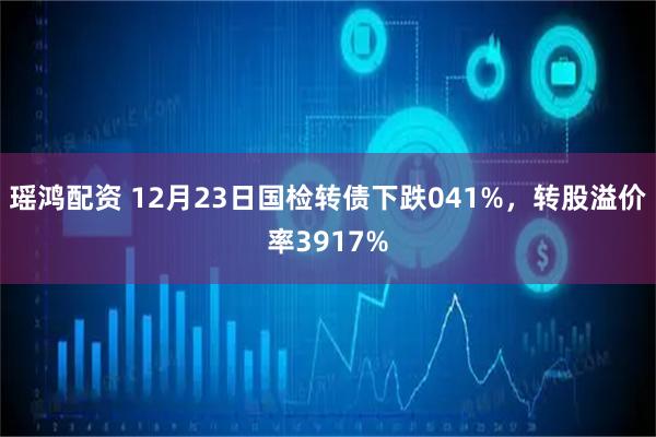 瑶鸿配资 12月23日国检转债下跌041%，转股溢价率3917%