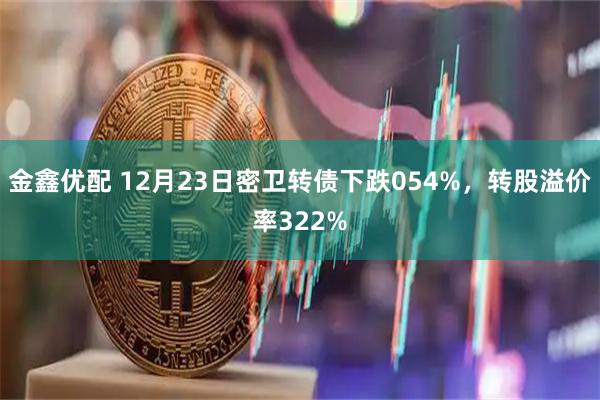 金鑫优配 12月23日密卫转债下跌054%，转股溢价率322%