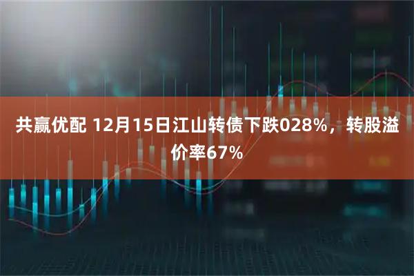 共赢优配 12月15日江山转债下跌028%，转股溢价率67%