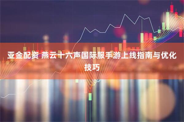亚金配资 燕云十六声国际服手游上线指南与优化技巧