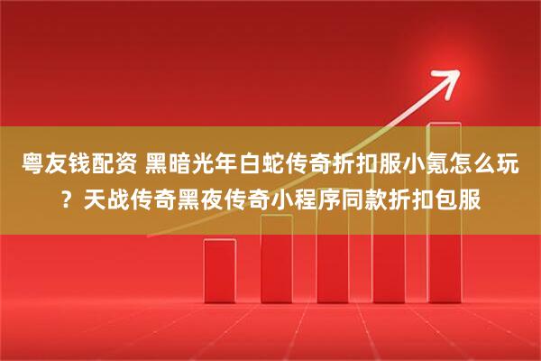 粤友钱配资 黑暗光年白蛇传奇折扣服小氪怎么玩？天战传奇黑夜传奇小程序同款折扣包服