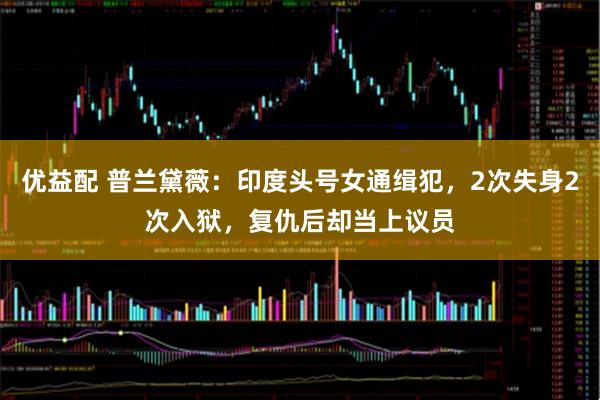优益配 普兰黛薇：印度头号女通缉犯，2次失身2次入狱，复仇后却当上议员