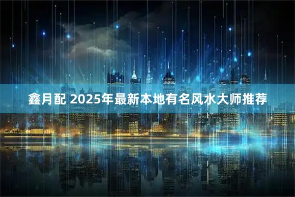 鑫月配 2025年最新本地有名风水大师推荐