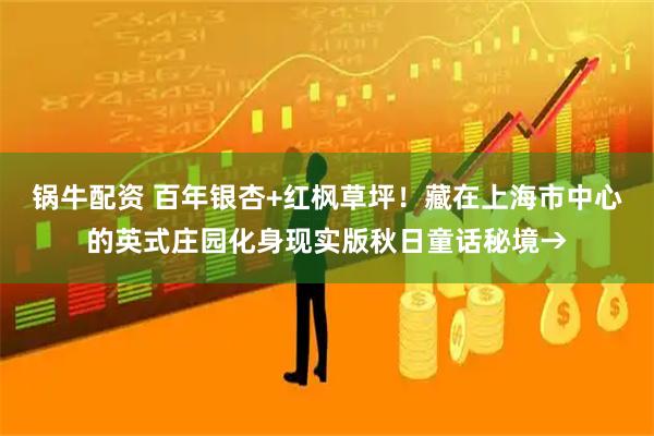 锅牛配资 百年银杏+红枫草坪！藏在上海市中心的英式庄园化身现实版秋日童话秘境→