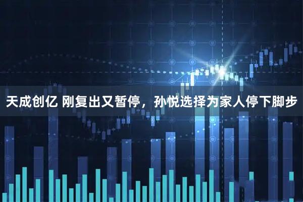 天成创亿 刚复出又暂停，孙悦选择为家人停下脚步