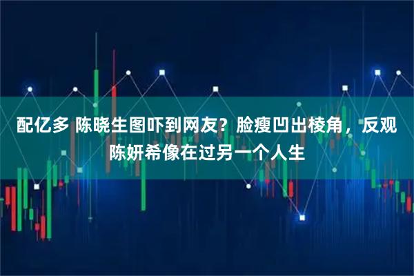 配亿多 陈晓生图吓到网友？脸瘦凹出棱角，反观陈妍希像在过另一个人生