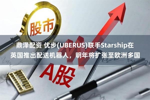 鼎泽配资 优步(UBERUS)联手Starship在英国推出配送机器人，明年将扩张至欧洲多国