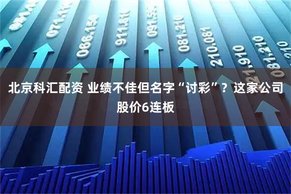 北京科汇配资 业绩不佳但名字“讨彩”？这家公司股价6连板