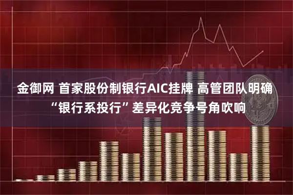 金御网 首家股份制银行AIC挂牌 高管团队明确 “银行系投行”差异化竞争号角吹响