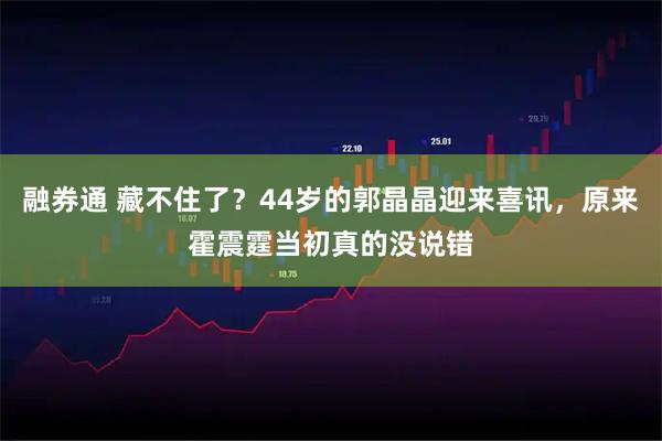 融券通 藏不住了？44岁的郭晶晶迎来喜讯，原来霍震霆当初真的没说错