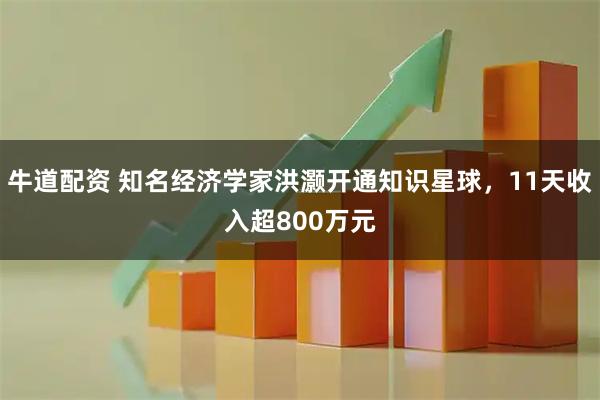 牛道配资 知名经济学家洪灏开通知识星球，11天收入超800万元