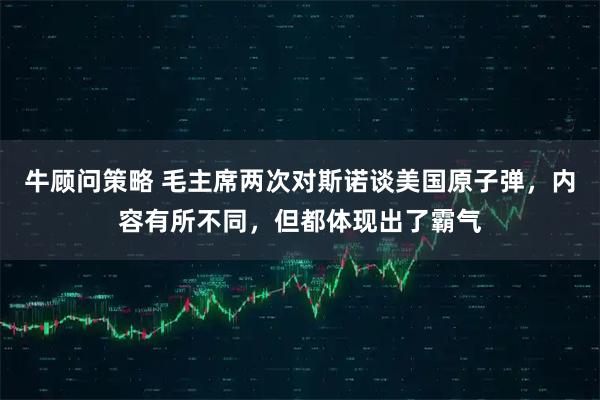 牛顾问策略 毛主席两次对斯诺谈美国原子弹，内容有所不同，但都体现出了霸气