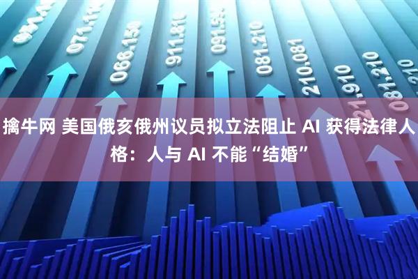擒牛网 美国俄亥俄州议员拟立法阻止 AI 获得法律人格：人与 AI 不能“结婚”