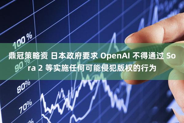 鼎冠策略资 日本政府要求 OpenAI 不得通过 Sora 2 等实施任何可能侵犯版权的行为