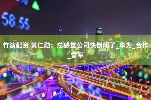 竹演配资 黄仁勋：总感觉公司快倒闭了_华为_合作_雷军