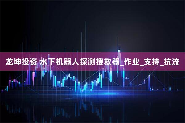 龙坤投资 水下机器人探测搜救器_作业_支持_抗流