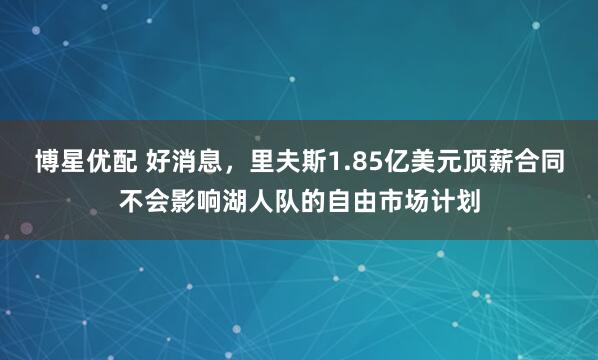 博星优配 好消息，里夫斯1.85亿美元顶薪合同不会影响湖人队的自由市场计划